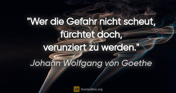 Johann Wolfgang von Goethe Zitat: "Wer die Gefahr nicht scheut, fürchtet doch, verunziert zu werden."