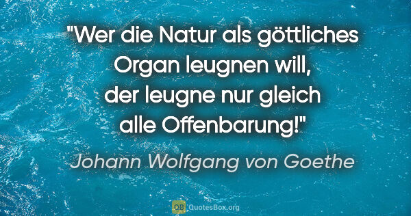 Johann Wolfgang von Goethe Zitat: "Wer die Natur als göttliches Organ leugnen will, der leugne..."