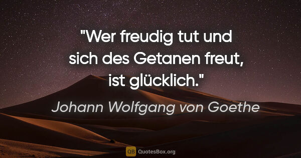Johann Wolfgang von Goethe Zitat: "Wer freudig tut und sich des Getanen freut, ist glücklich."
