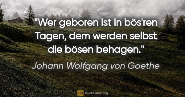 Johann Wolfgang von Goethe Zitat: "Wer geboren ist in bös'ren Tagen, dem werden selbst die bösen..."