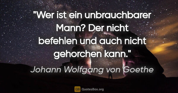 Johann Wolfgang von Goethe Zitat: "Wer ist ein unbrauchbarer Mann? Der nicht befehlen und auch..."