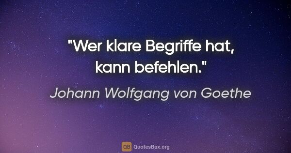 Johann Wolfgang von Goethe Zitat: "Wer klare Begriffe hat, kann befehlen."