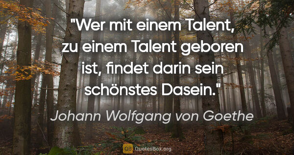Johann Wolfgang von Goethe Zitat: "Wer mit einem Talent, zu einem Talent geboren ist, findet..."