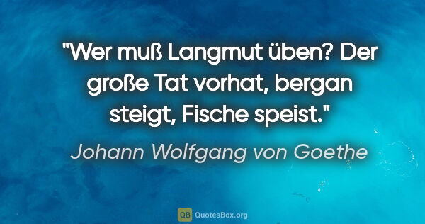 Johann Wolfgang von Goethe Zitat: "Wer muß Langmut üben? Der große Tat vorhat, bergan steigt,..."