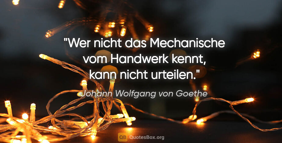 Johann Wolfgang von Goethe Zitat: "Wer nicht das Mechanische vom Handwerk kennt, kann nicht..."