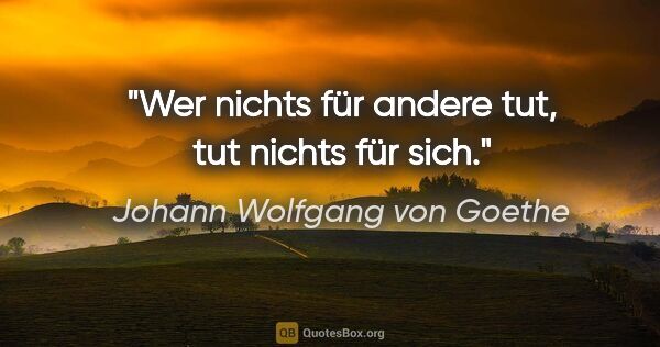 Johann Wolfgang von Goethe Zitat: "Wer nichts für andere tut, tut nichts für sich."