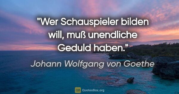 Johann Wolfgang von Goethe Zitat: "Wer Schauspieler bilden will, muß unendliche Geduld haben."