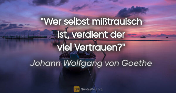 Johann Wolfgang von Goethe Zitat: "Wer selbst mißtrauisch ist, verdient der viel Vertrauen?"