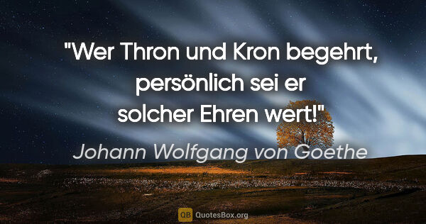 Johann Wolfgang von Goethe Zitat: "Wer Thron und Kron begehrt, persönlich sei er solcher Ehren wert!"