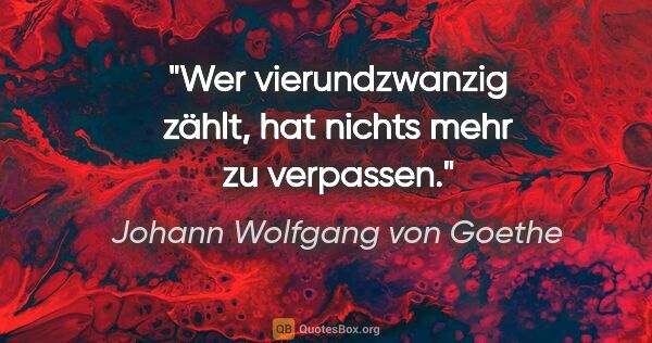 Johann Wolfgang von Goethe Zitat: "Wer vierundzwanzig zählt, hat nichts mehr zu verpassen."
