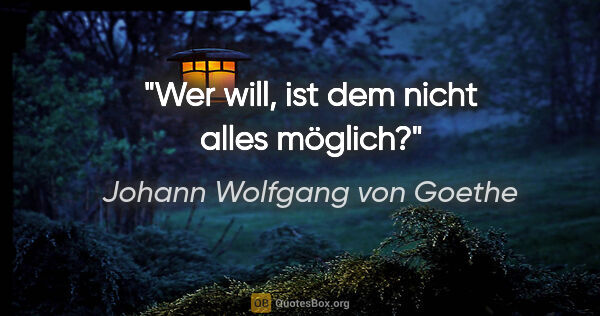 Johann Wolfgang von Goethe Zitat: "Wer will, ist dem nicht alles möglich?"