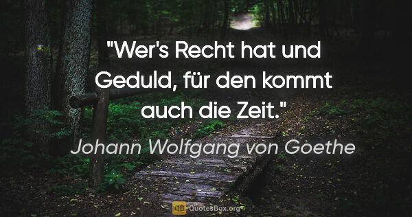 Johann Wolfgang von Goethe Zitat: "Wer's Recht hat und Geduld, für den kommt auch die Zeit."