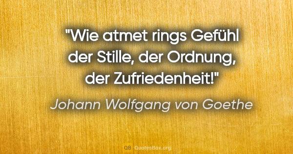 Johann Wolfgang von Goethe Zitat: "Wie atmet rings Gefühl der Stille, der Ordnung, der..."