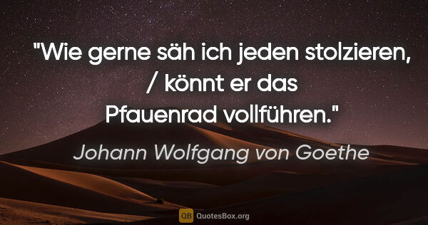 Johann Wolfgang von Goethe Zitat: "Wie gerne säh ich jeden stolzieren, / könnt er das Pfauenrad..."
