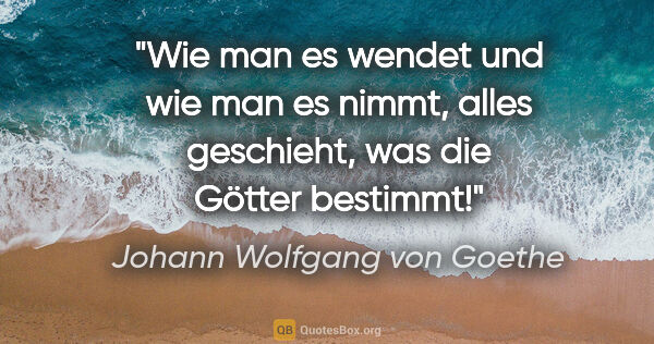 Johann Wolfgang von Goethe Zitat: "Wie man es wendet und wie man es nimmt, alles geschieht, was..."