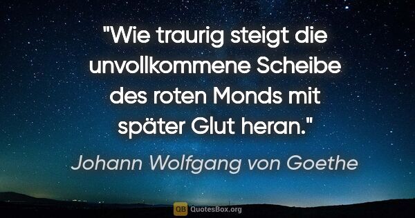 Johann Wolfgang von Goethe Zitat: "Wie traurig steigt die unvollkommene Scheibe des roten Monds..."