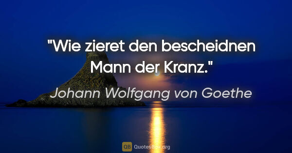 Johann Wolfgang von Goethe Zitat: "Wie zieret den bescheidnen Mann der Kranz."