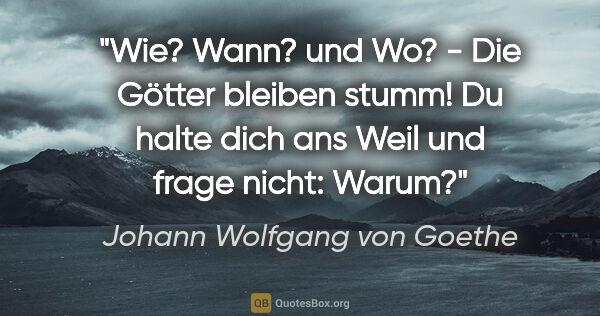 Johann Wolfgang von Goethe Zitat: "Wie? Wann? und Wo? - Die Götter bleiben stumm! Du halte dich..."