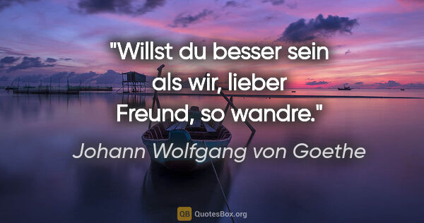 Johann Wolfgang von Goethe Zitat: "Willst du besser sein als wir, lieber Freund, so wandre."