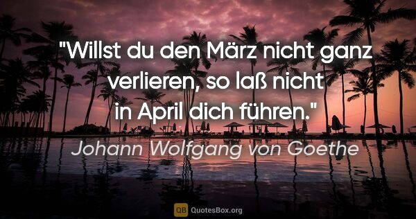 Johann Wolfgang von Goethe Zitat: "Willst du den März nicht ganz verlieren, so laß nicht in April..."