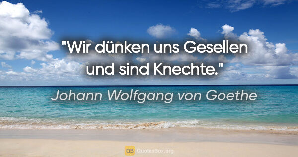 Johann Wolfgang von Goethe Zitat: "Wir dünken uns Gesellen und sind Knechte."