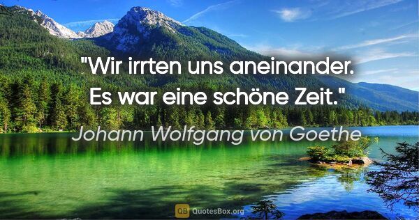 Johann Wolfgang von Goethe Zitat: "Wir irrten uns aneinander. Es war eine schöne Zeit."