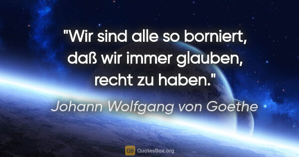 Johann Wolfgang von Goethe Zitat: "Wir sind alle so borniert, daß wir immer glauben, recht zu haben."