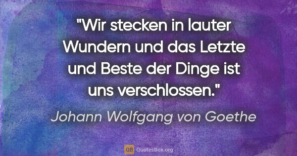 Johann Wolfgang von Goethe Zitat: "Wir stecken in lauter Wundern und das Letzte und Beste der..."