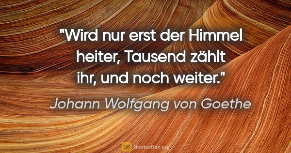 Johann Wolfgang von Goethe Zitat: "Wird nur erst der Himmel heiter, Tausend zählt ihr, und noch..."