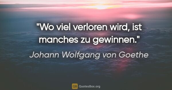 Johann Wolfgang von Goethe Zitat: "Wo viel verloren wird, ist manches zu gewinnen."