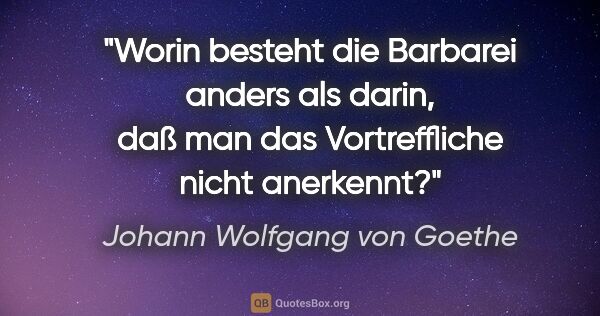 Johann Wolfgang von Goethe Zitat: "Worin besteht die Barbarei anders als darin, daß man das..."