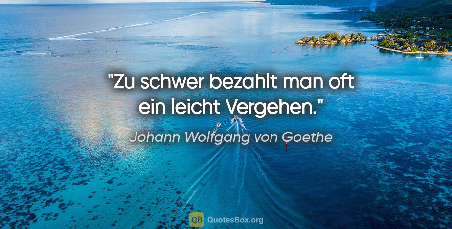 Johann Wolfgang von Goethe Zitat: "Zu schwer bezahlt man oft ein leicht Vergehen."