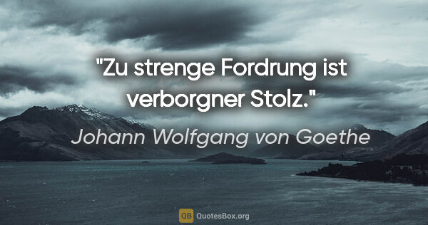 Johann Wolfgang von Goethe Zitat: "Zu strenge Fordrung ist verborgner Stolz."