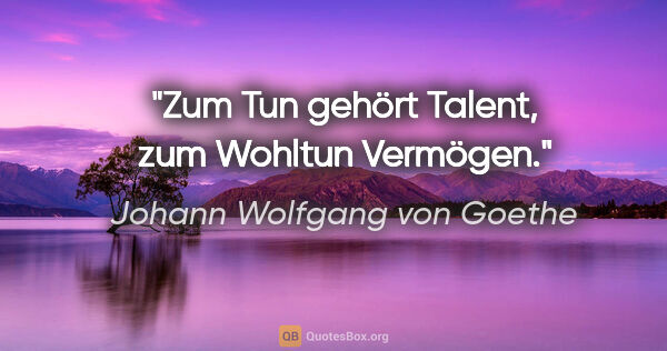 Johann Wolfgang von Goethe Zitat: "Zum Tun gehört Talent, zum Wohltun Vermögen."