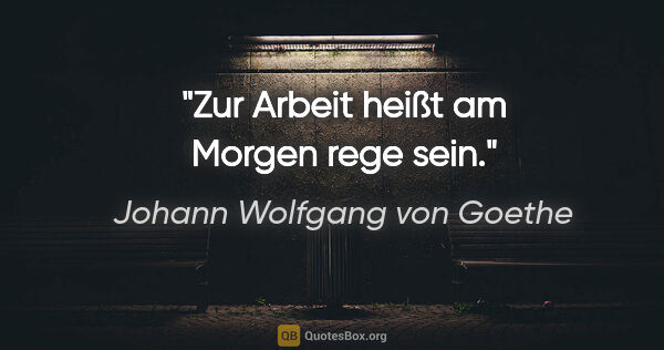 Johann Wolfgang von Goethe Zitat: "Zur Arbeit heißt am Morgen rege sein."