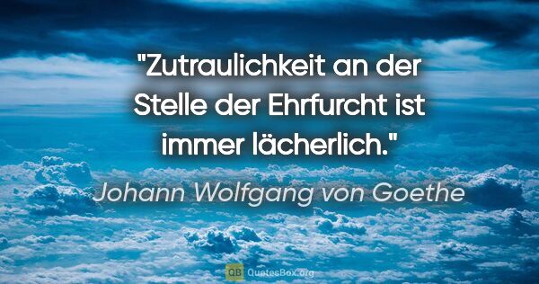 Johann Wolfgang von Goethe Zitat: "Zutraulichkeit an der Stelle der Ehrfurcht ist immer lächerlich."