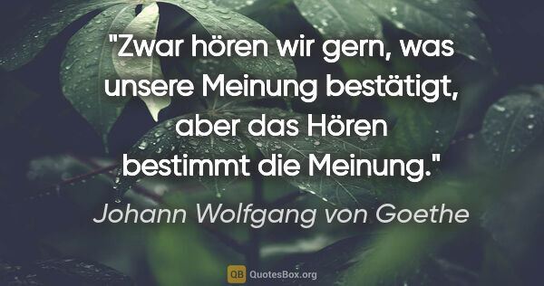 Johann Wolfgang von Goethe Zitat: "Zwar hören wir gern, was unsere Meinung bestätigt, aber das..."