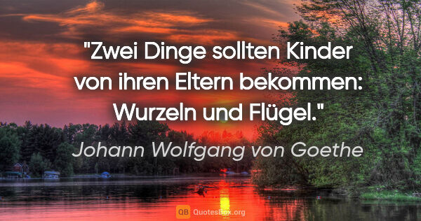 Johann Wolfgang von Goethe Zitat: "Zwei Dinge sollten Kinder von ihren Eltern bekommen: Wurzeln..."