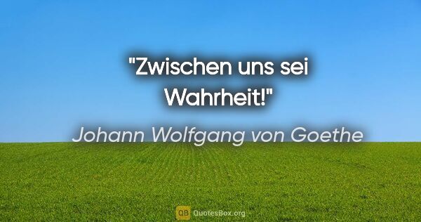 Johann Wolfgang von Goethe Zitat: "Zwischen uns sei Wahrheit!"