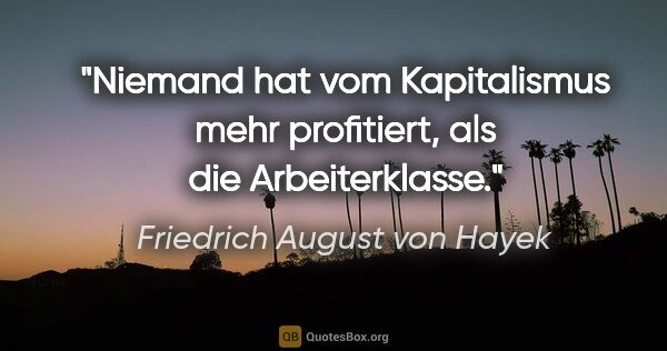 Friedrich August von Hayek Zitat: "Niemand hat vom Kapitalismus mehr profitiert, als die..."
