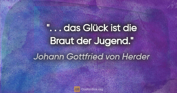 Johann Gottfried von Herder Zitat: ". . . das Glück ist die Braut der Jugend."