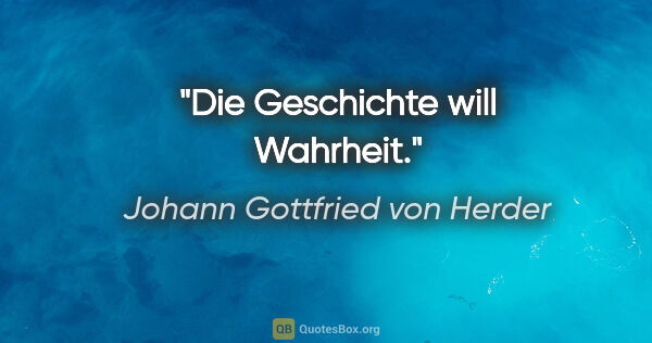 Johann Gottfried von Herder Zitat: "Die Geschichte will Wahrheit."