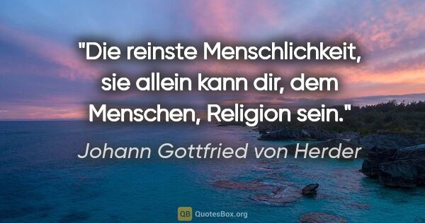 Johann Gottfried von Herder Zitat: "Die reinste Menschlichkeit, sie allein kann dir, dem Menschen,..."