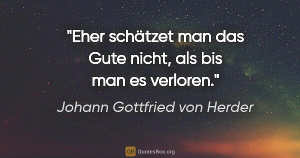 Johann Gottfried von Herder Zitat: "Eher schätzet man das Gute nicht, als bis man es verloren."