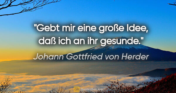 Johann Gottfried von Herder Zitat: "Gebt mir eine große Idee, daß ich an ihr gesunde."