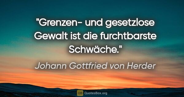 Johann Gottfried von Herder Zitat: "Grenzen- und gesetzlose Gewalt ist die furchtbarste Schwäche."