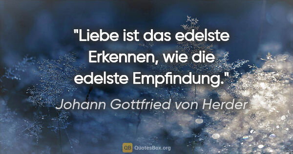 Johann Gottfried von Herder Zitat: "Liebe ist das edelste Erkennen, wie die edelste Empfindung."