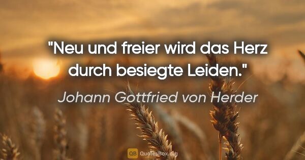 Johann Gottfried von Herder Zitat: "Neu und freier wird das Herz durch besiegte Leiden."