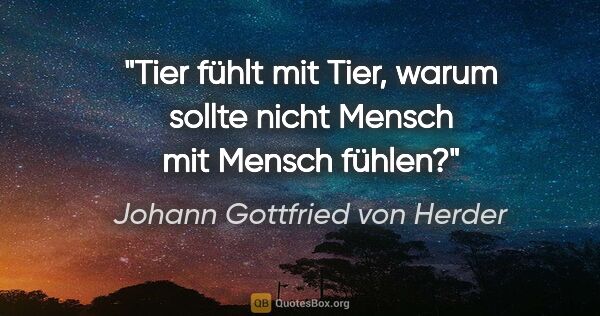Johann Gottfried von Herder Zitat: "Tier fühlt mit Tier, warum sollte nicht Mensch mit Mensch fühlen?"