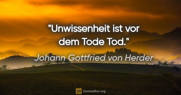 Johann Gottfried von Herder Zitat: "Unwissenheit ist vor dem Tode Tod."